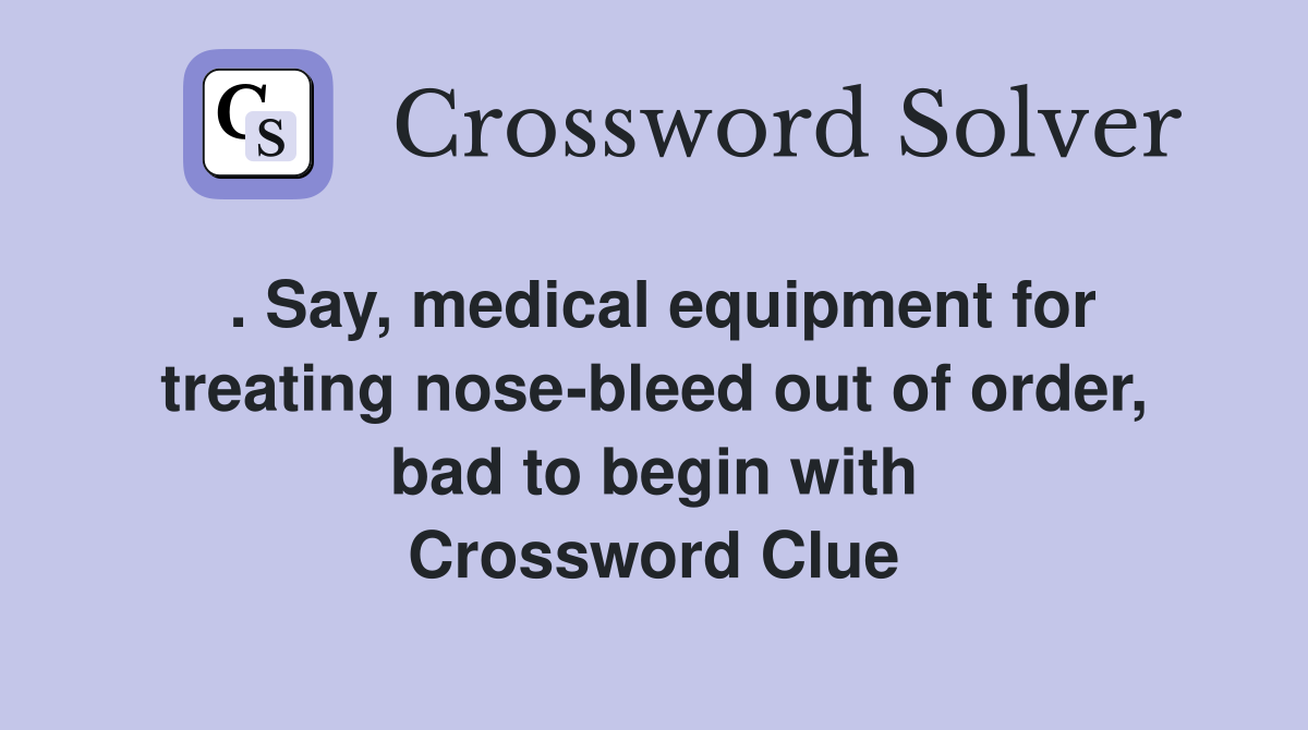 . Say, medical equipment for treating nosebleed out of order, bad to